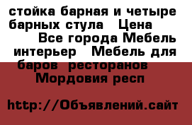 стойка барная и четыре барных стула › Цена ­ 20 000 - Все города Мебель, интерьер » Мебель для баров, ресторанов   . Мордовия респ.